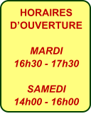 HORAIRES DOUVERTURE  MARDI 16h30 - 17h30  SAMEDI 14h00 - 16h00